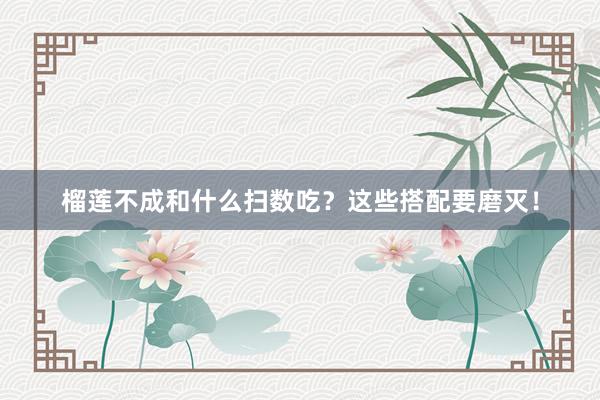 榴莲不成和什么扫数吃？这些搭配要磨灭！
